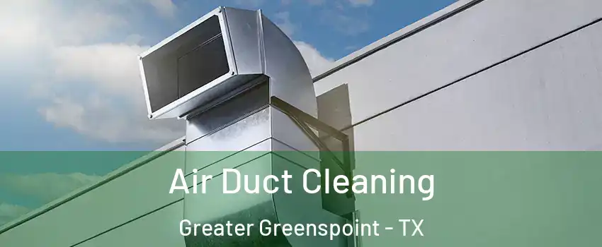 Air Duct Cleaning Greater Greenspoint - TX