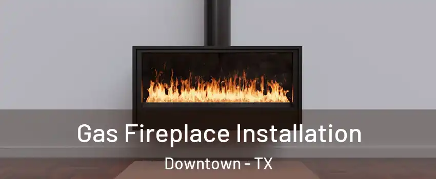 Gas Fireplace Installation Downtown - TX