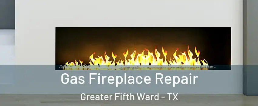 Gas Fireplace Repair Greater Fifth Ward - TX