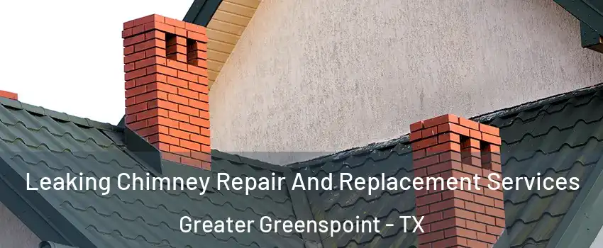 Leaking Chimney Repair And Replacement Services Greater Greenspoint - TX